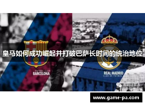 皇马如何成功崛起并打破巴萨长时间的统治地位 皇马如何成功崛起并打破巴萨长时间的统治地位