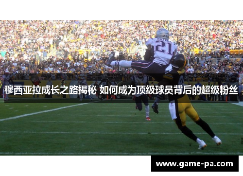 穆西亚拉成长之路揭秘 如何成为顶级球员背后的超级粉丝