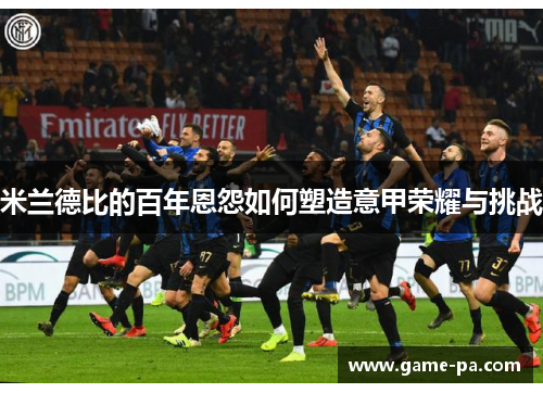 米兰德比的百年恩怨如何塑造意甲荣耀与挑战 米兰德比的百年恩怨如何塑造意甲荣耀与挑战