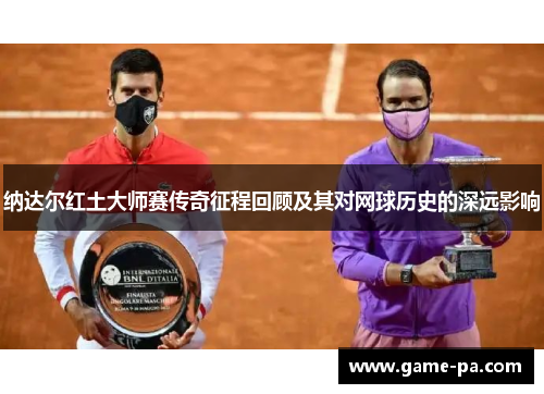纳达尔红土大师赛传奇征程回顾及其对网球历史的深远影响