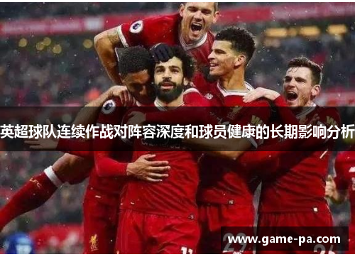 英超球队连续作战对阵容深度和球员健康的长期影响分析 英超球队连续作战对阵容深度和球员健康的长期影响分析