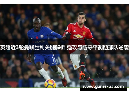 英超近3轮曼联胜利关键解析 强攻与防守平衡助球队逆袭