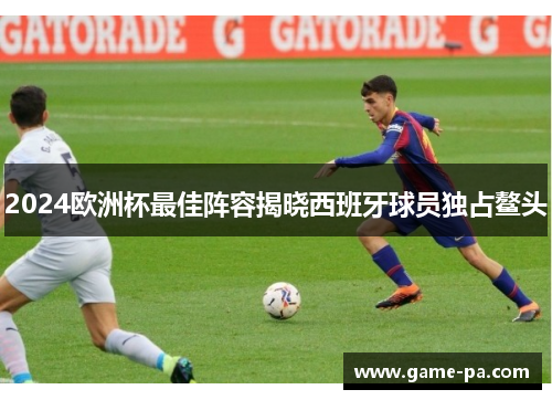 2024欧洲杯最佳阵容揭晓西班牙球员独占鳌头