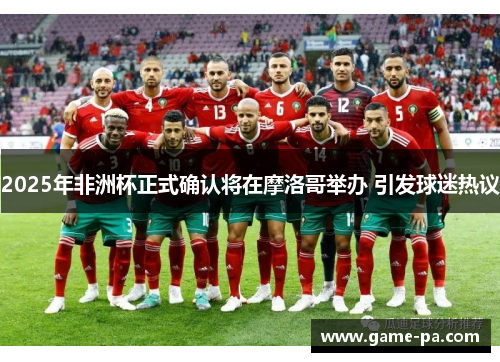 2025年非洲杯正式确认将在摩洛哥举办 引发球迷热议 2025年非洲杯正式确认将在摩洛哥举办 引发球迷热议