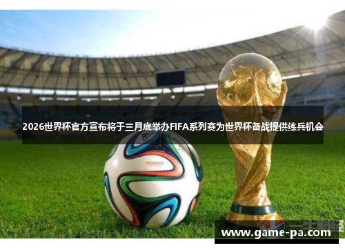 2026世界杯官方宣布将于三月底举办FIFA系列赛为世界杯备战提供练兵机会 2026世界杯官方宣布将于三月底举办FIFA系列赛为世界杯备战提供练兵机会