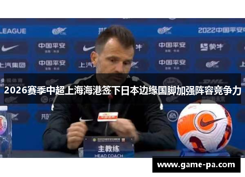 2026赛季中超上海海港签下日本边缘国脚加强阵容竞争力