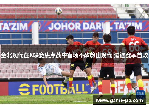 全北现代在K联赛焦点战中客场不敌蔚山现代 遭遇赛季首败 全北现代在K联赛焦点战中客场不敌蔚山现代 遭遇赛季首败