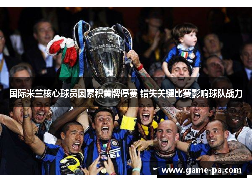 国际米兰核心球员因累积黄牌停赛 错失关键比赛影响球队战力 国际米兰核心球员因累积黄牌停赛 错失关键比赛影响球队战力