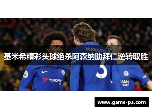 基米希精彩头球绝杀阿森纳助拜仁逆转取胜 基米希精彩头球绝杀阿森纳助拜仁逆转取胜