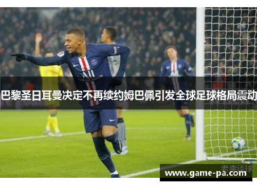 巴黎圣日耳曼决定不再续约姆巴佩引发全球足球格局震动