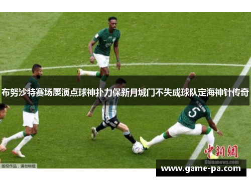 布努沙特赛场屡演点球神扑力保新月城门不失成球队定海神针传奇 布努沙特赛场屡演点球神扑力保新月城门不失成球队定海神针传奇