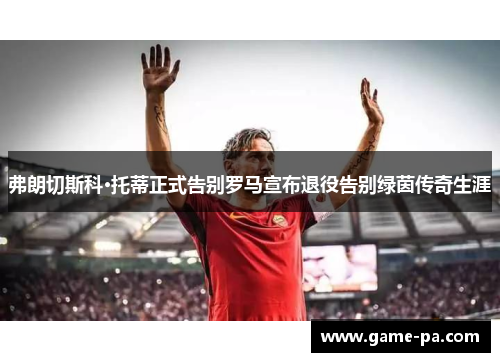 弗朗切斯科·托蒂正式告别罗马宣布退役告别绿茵传奇生涯 弗朗切斯科·托蒂正式告别罗马宣布退役告别绿茵传奇生涯