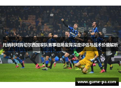 托纳利对阵切尔西国家队赛事临场发挥深度评估与战术价值解析