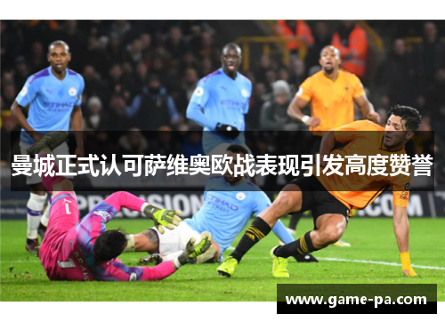 曼城正式认可萨维奥欧战表现引发高度赞誉