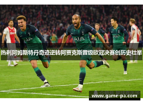 热刺阿姆斯特丹奇迹逆转阿贾克斯晋级欧冠决赛创历史壮举 热刺阿姆斯特丹奇迹逆转阿贾克斯晋级欧冠决赛创历史壮举