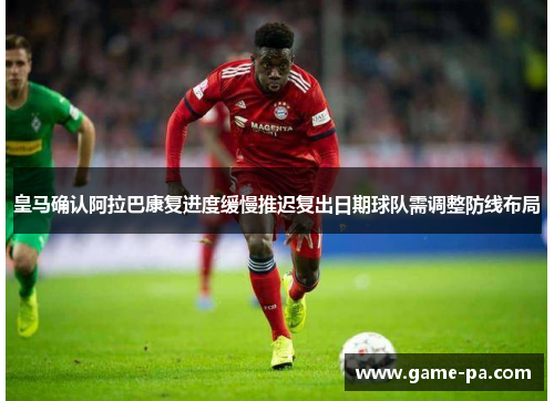 皇马确认阿拉巴康复进度缓慢推迟复出日期球队需调整防线布局 皇马确认阿拉巴康复进度缓慢推迟复出日期球队需调整防线布局