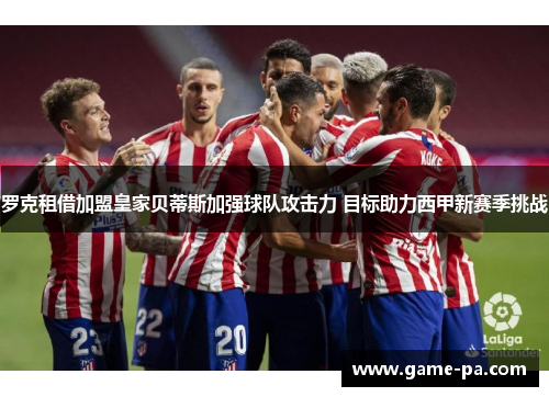 罗克租借加盟皇家贝蒂斯加强球队攻击力 目标助力西甲新赛季挑战