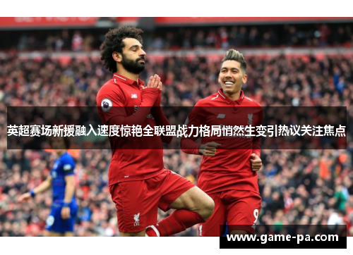 英超赛场新援融入速度惊艳全联盟战力格局悄然生变引热议关注焦点