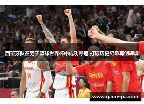 西班牙队在男子篮球世界杯中成功夺冠 打破历史纪录再创辉煌 西班牙队在男子篮球世界杯中成功夺冠 打破历史纪录再创辉煌