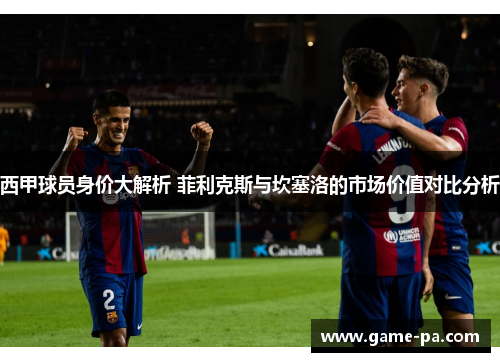 西甲球员身价大解析 菲利克斯与坎塞洛的市场价值对比分析 西甲球员身价大解析 菲利克斯与坎塞洛的市场价值对比分析