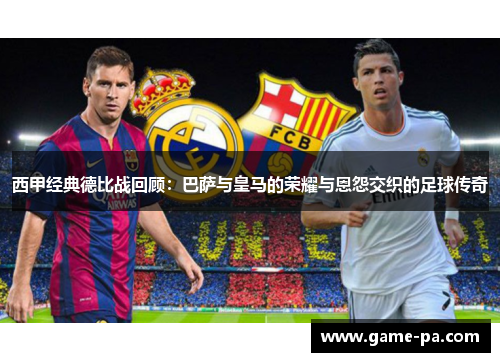 西甲经典德比战回顾：巴萨与皇马的荣耀与恩怨交织的足球传奇