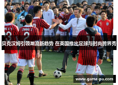 贝克汉姆引领潮流新趋势 在英国推出足球与时尚跨界秀 贝克汉姆引领潮流新趋势 在英国推出足球与时尚跨界秀