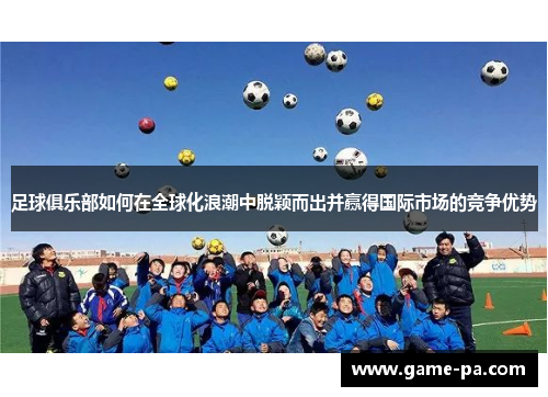 足球俱乐部如何在全球化浪潮中脱颖而出并赢得国际市场的竞争优势