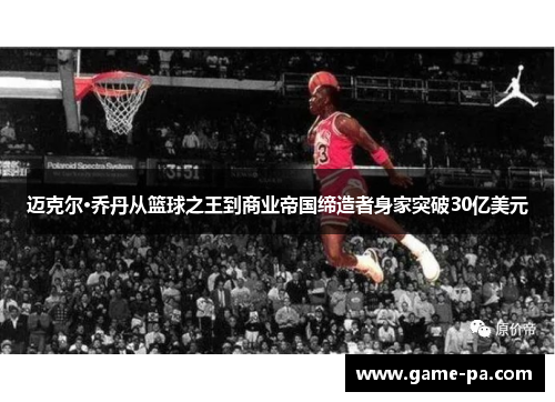 迈克尔·乔丹从篮球之王到商业帝国缔造者身家突破30亿美元