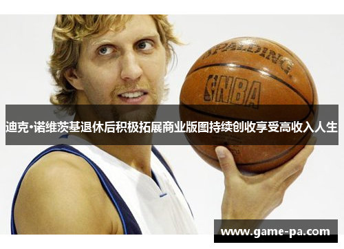 迪克·诺维茨基退休后积极拓展商业版图持续创收享受高收入人生