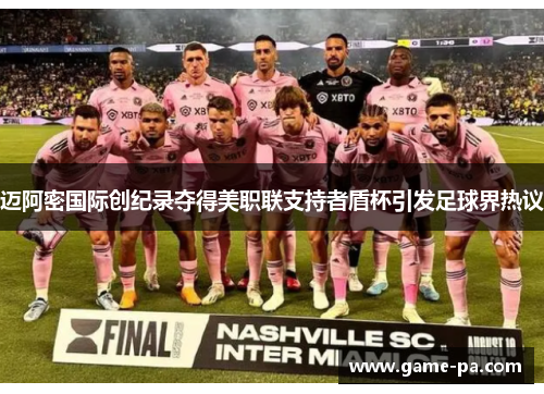 迈阿密国际创纪录夺得美职联支持者盾杯引发足球界热议