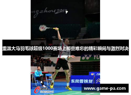 重温大马羽毛球超级1000赛场上那些难忘的精彩瞬间与激烈对决