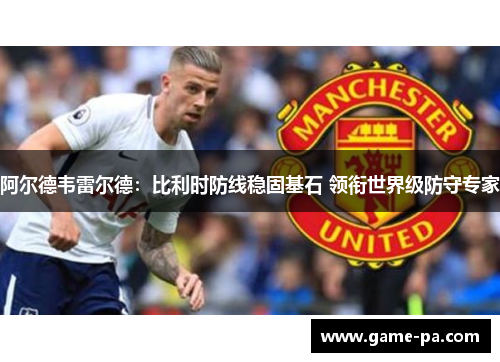 阿尔德韦雷尔德：比利时防线稳固基石 领衔世界级防守专家