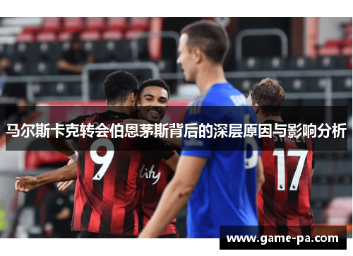 马尔斯卡克转会伯恩茅斯背后的深层原因与影响分析