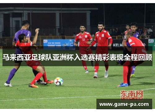 马来西亚足球队亚洲杯入选赛精彩表现全程回顾