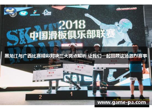 黑龙江与广西比赛精彩对决三大亮点解析 让我们一起回顾这场激烈赛事