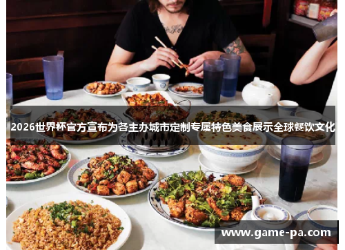 2026世界杯官方宣布为各主办城市定制专属特色美食展示全球餐饮文化