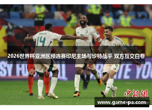 2026世界杯亚洲区预选赛印尼主场与沙特战平 双方互交白卷