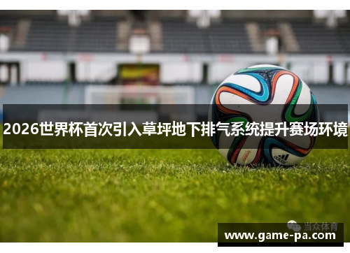 2026世界杯首次引入草坪地下排气系统提升赛场环境
