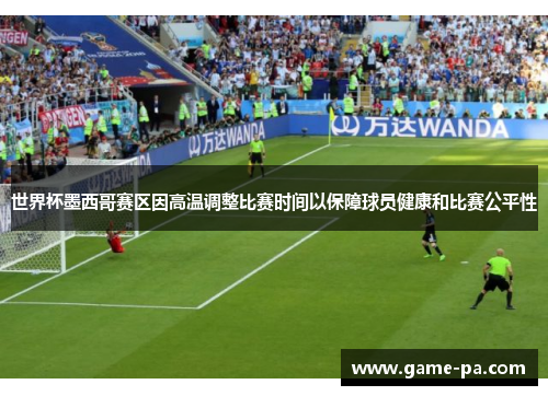 世界杯墨西哥赛区因高温调整比赛时间以保障球员健康和比赛公平性