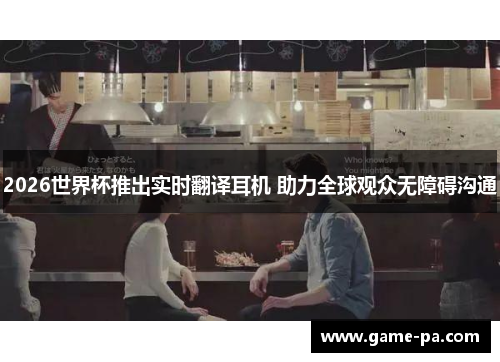 2026世界杯推出实时翻译耳机 助力全球观众无障碍沟通