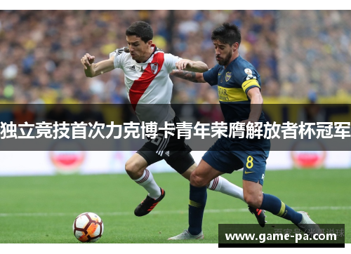 独立竞技首次力克博卡青年荣膺解放者杯冠军 独立竞技首次力克博卡青年荣膺解放者杯冠军