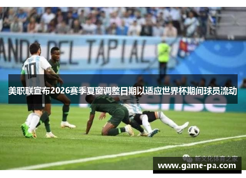 美职联宣布2026赛季夏窗调整日期以适应世界杯期间球员流动 美职联宣布2026赛季夏窗调整日期以适应世界杯期间球员流动