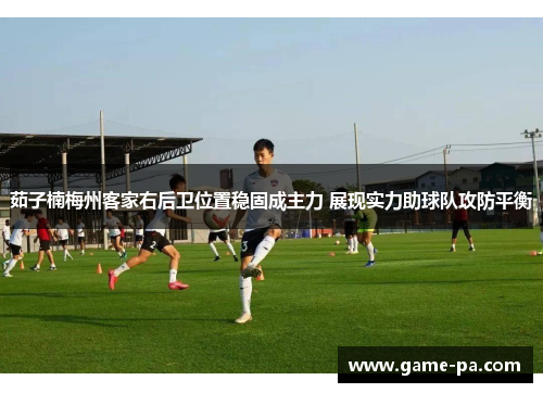 茹子楠梅州客家右后卫位置稳固成主力 展现实力助球队攻防平衡
