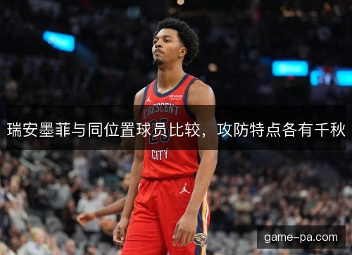 瑞安墨菲与同位置球员比较，攻防特点各有千秋