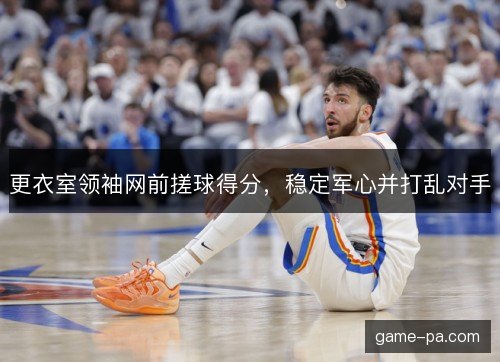 更衣室领袖网前搓球得分，稳定军心并打乱对手