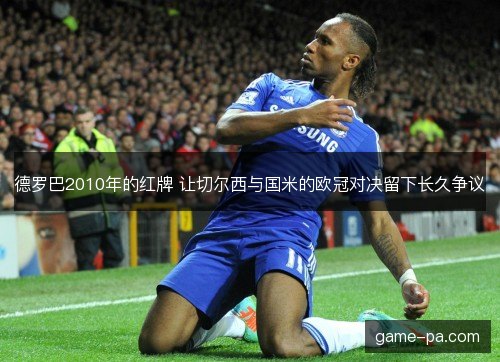 德罗巴2010年的红牌 让切尔西与国米的欧冠对决留下长久争议