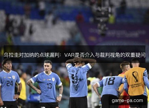 乌拉圭对加纳的点球漏判：VAR是否介入与裁判视角的双重疑问